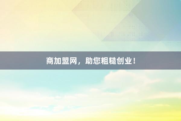 商加盟网，助您粗糙创业！