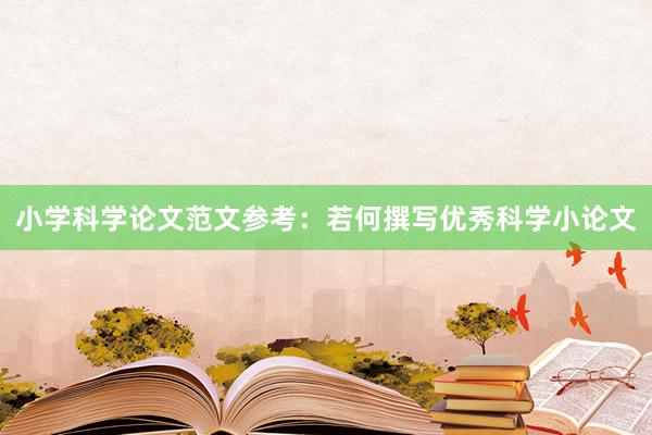 小学科学论文范文参考：若何撰写优秀科学小论文