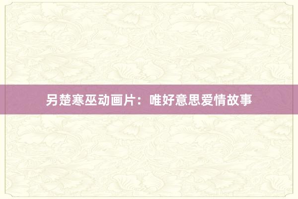 另楚寒巫动画片:唯好意思爱情故事